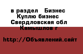  в раздел : Бизнес » Куплю бизнес . Свердловская обл.,Камышлов г.
